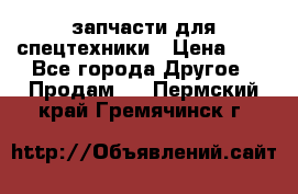 запчасти для спецтехники › Цена ­ 1 - Все города Другое » Продам   . Пермский край,Гремячинск г.